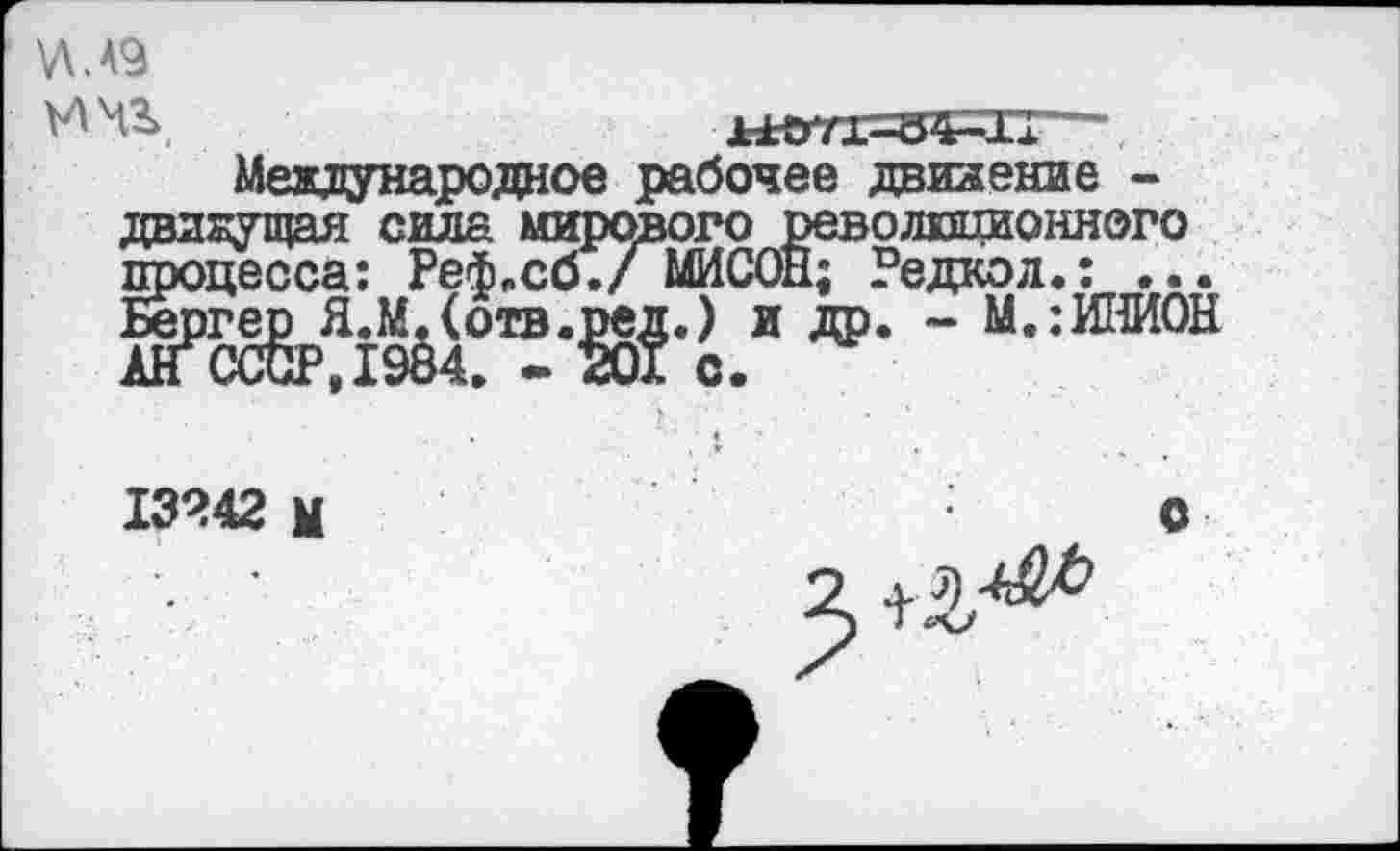 ﻿Международное рабочее движение -движущая сила мирового революционного процесса: Реф.сб./ МИСОН; Редкой.: ... Бергер Я.М.Сотв.ред.) и др. - М.:ИНИОН
13242 М
О